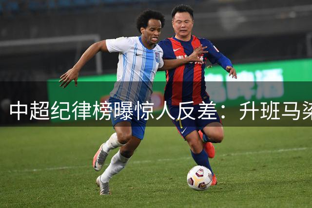 中超纪律榜曝惊人反差：升班马染牌最多 国安展现另类统治力