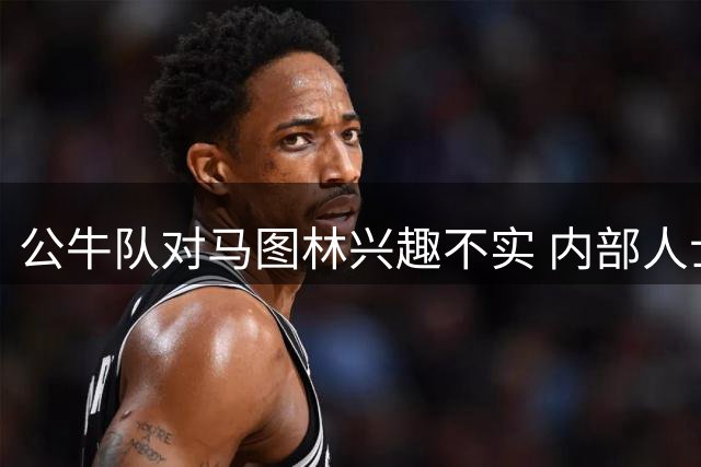 公牛队对马图林兴趣不实 内部人士称传闻存在夸大成分