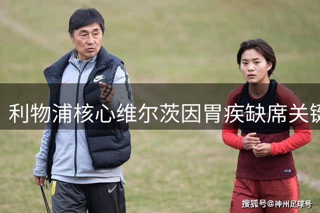 利物浦核心维尔茨因胃疾缺席关键战 主帅披露细节