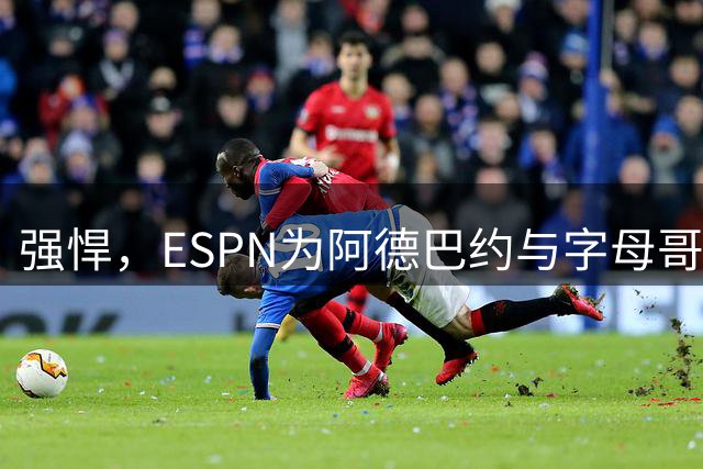 强悍，ESPN为阿德巴约与字母哥组合起绰号为‘毁灭兄弟’