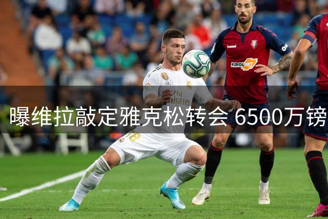 曝维拉敲定雅克松转会 6500万镑签约切尔西前锋