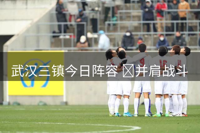 武汉三镇今日阵容 💪并肩战斗