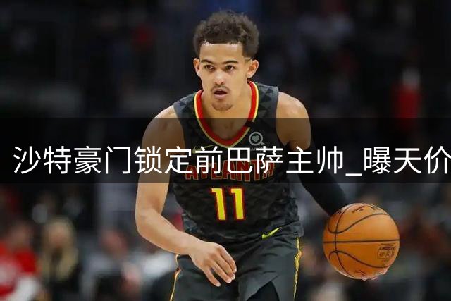 沙特豪门锁定前巴萨主帅 曝天价合同求购哈维