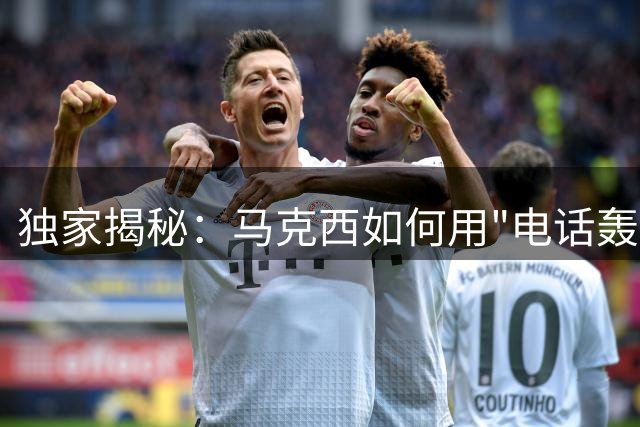 独家揭秘：马克西如何用"电话轰炸"战术打动詹姆斯加盟76人