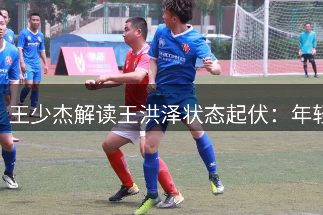 王少杰解读王洪泽状态起伏：年轻球员需屏蔽外界干扰