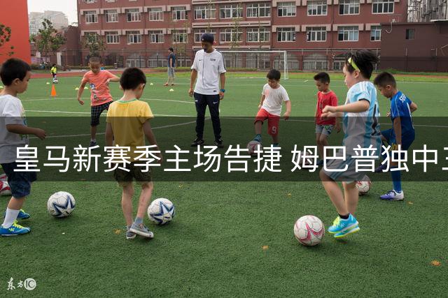 皇马新赛季主场告捷 姆巴普独中三元助球队大胜