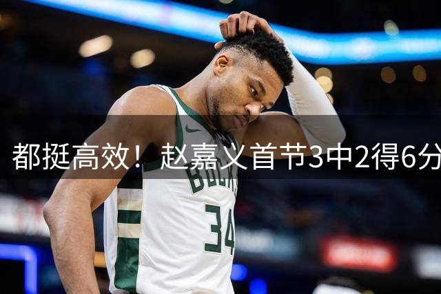都挺高效！赵嘉义首节3中2得6分1助 焦泊乔2中2得到5分