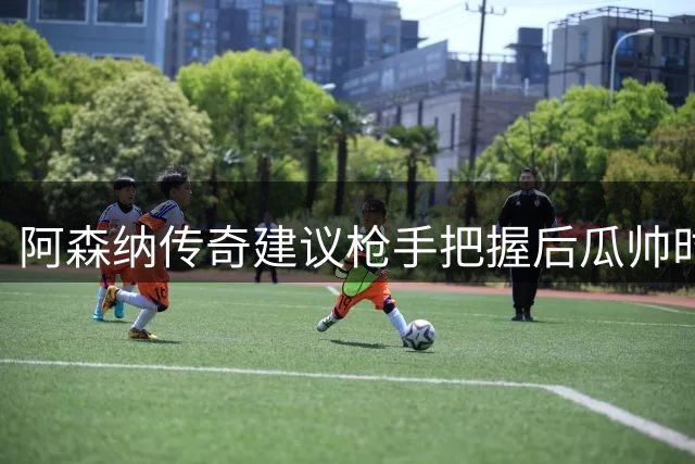 阿森纳传奇建议枪手把握后瓜帅时代争冠良机