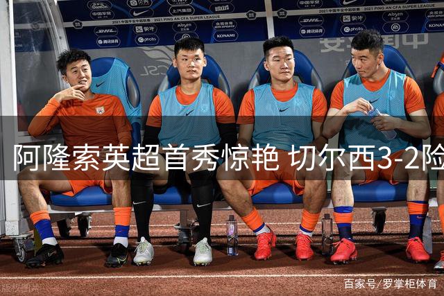 阿隆索英超首秀惊艳 切尔西3-2险胜彰显新帅功力