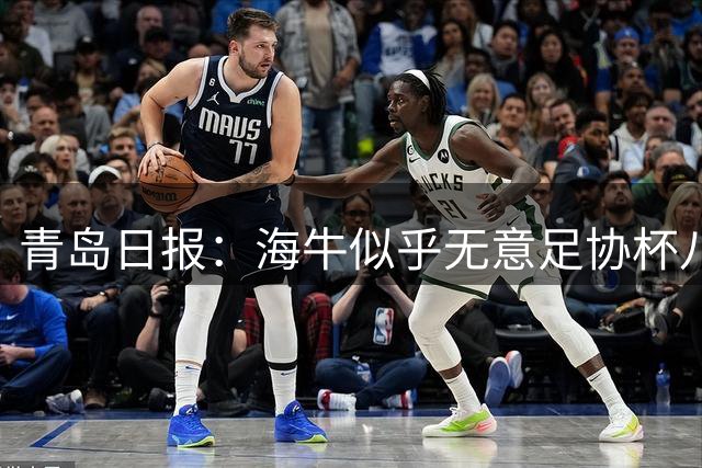 青岛日报：海牛似乎无意足协杯八强，大概率重点放在踢津门虎