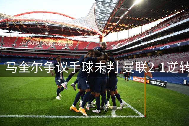 马奎尔争议手球未判 曼联2-1逆转伊镇引热议