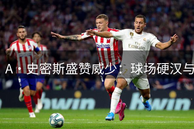 A·史密斯盛赞威少：球场硬汉与社会责任担当者