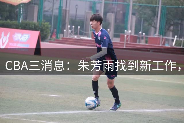 CBA三消息：朱芳雨找到新工作，杜锋儿子试训辽宁，广东签3名教练