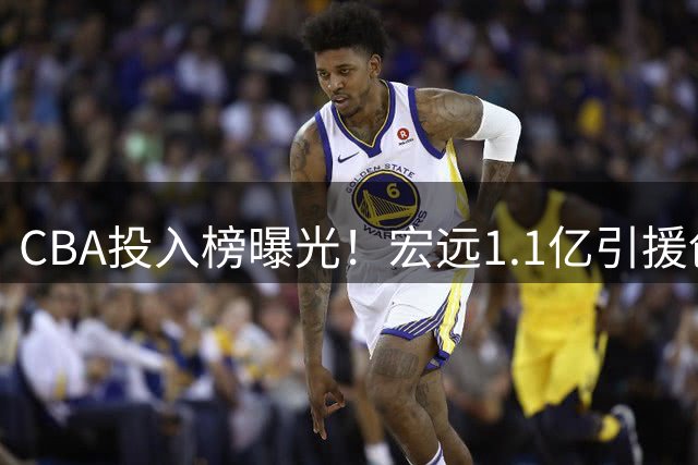CBA投入榜曝光！宏远1.1亿引援创纪录 杜锋生日当天曝交易内幕