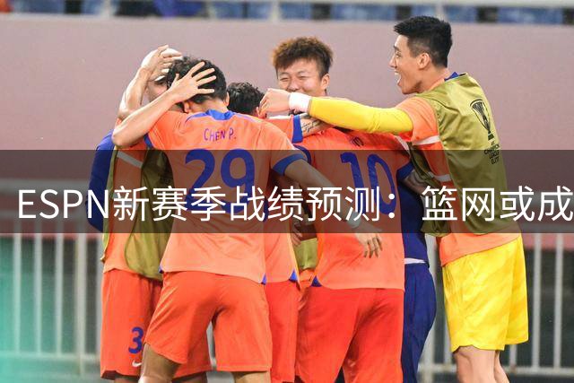 ESPN新赛季战绩预测：篮网或成联盟最差球队