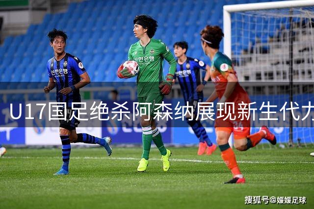 U17国足绝杀阿森纳展现新生代力量，明日之星杯上演惊艳首秀